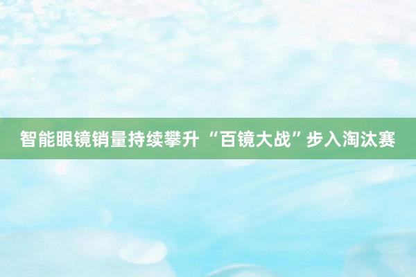 智能眼镜销量持续攀升 “百镜大战”步入淘汰赛
