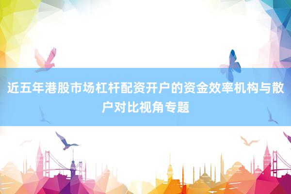近五年港股市场杠杆配资开户的资金效率机构与散户对比视角专题