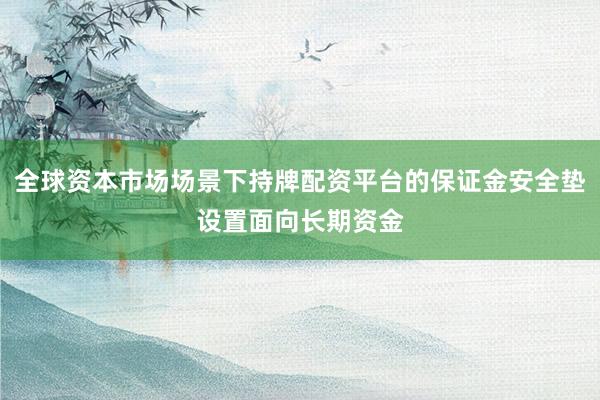 全球资本市场场景下持牌配资平台的保证金安全垫设置面向长期资金