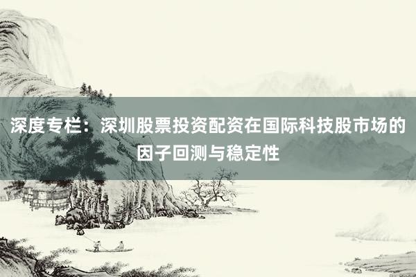 深度专栏：深圳股票投资配资在国际科技股市场的因子回测与稳定性