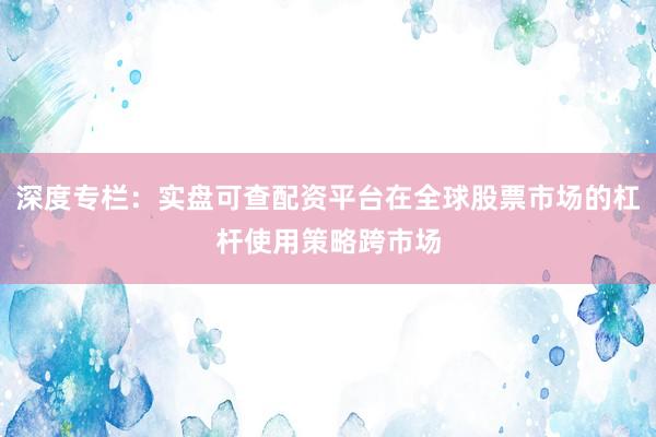深度专栏：实盘可查配资平台在全球股票市场的杠杆使用策略跨市场