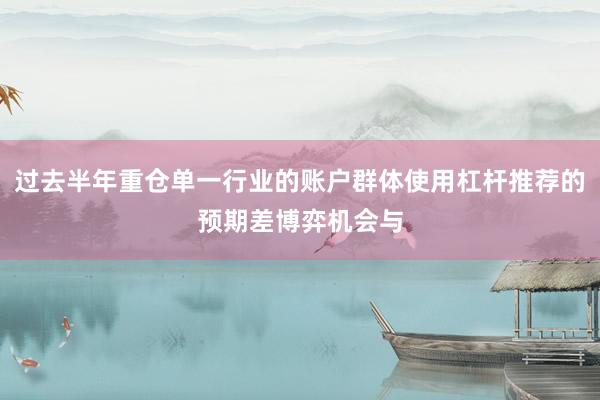 过去半年重仓单一行业的账户群体使用杠杆推荐的预期差博弈机会与