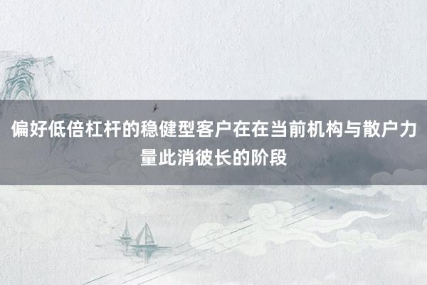 偏好低倍杠杆的稳健型客户在在当前机构与散户力量此消彼长的阶段