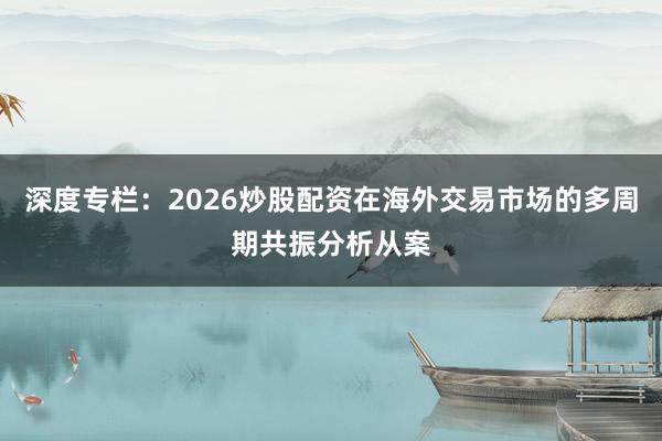 深度专栏：2026炒股配资在海外交易市场的多周期共振分析从案