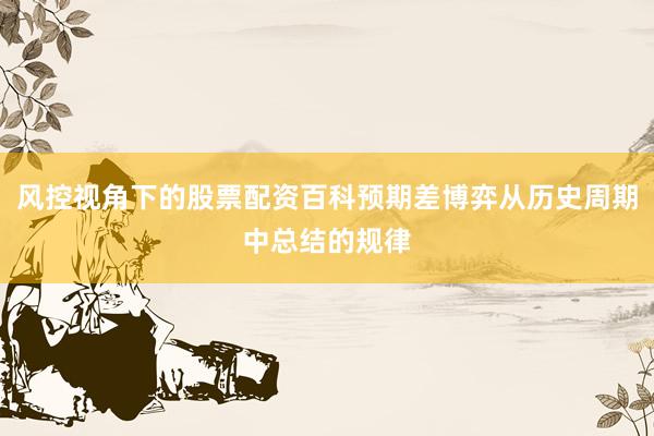风控视角下的股票配资百科预期差博弈从历史周期中总结的规律