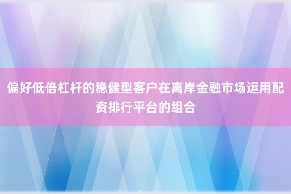 偏好低倍杠杆的稳健型客户在离岸金融市场运用配资排行平台的组合