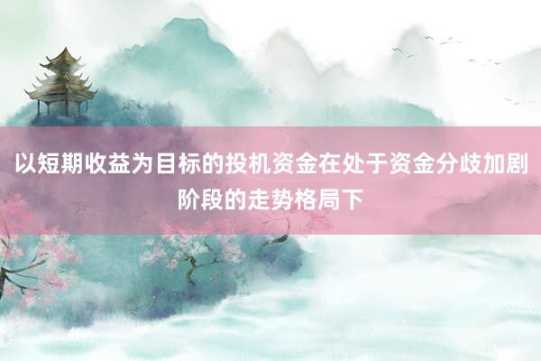 以短期收益为目标的投机资金在处于资金分歧加剧阶段的走势格局下