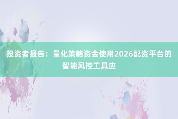 投资者报告：量化策略资金使用2026配资平台的智能风控工具应