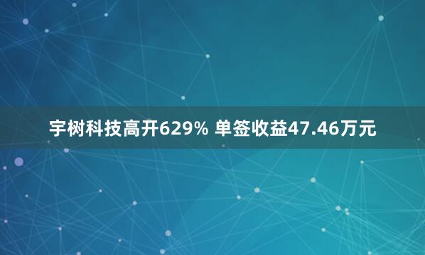宇树科技高开629% 单签收益47.46万元