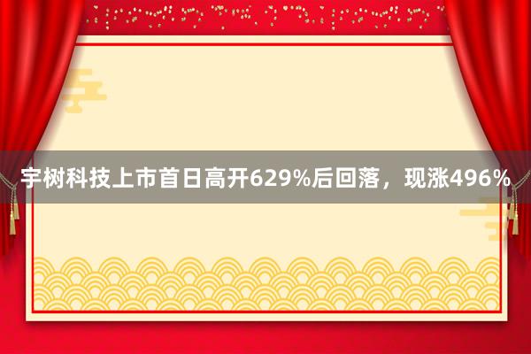 宇树科技上市首日高开629%后回落，现涨496%