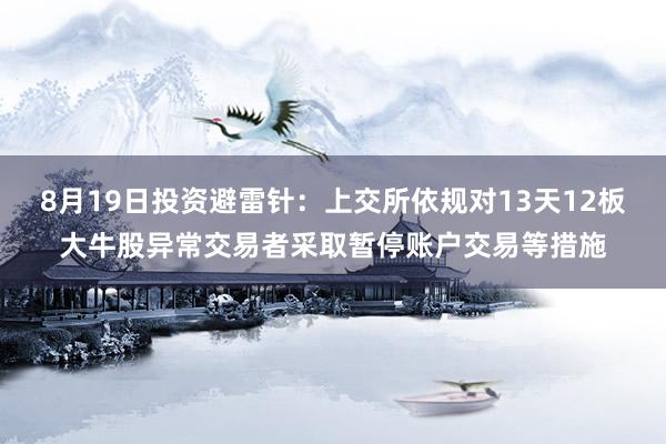 8月19日投资避雷针：上交所依规对13天12板大牛股异常交易者采取暂停账户交易等措施