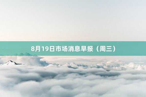 8月19日市场消息早报（周三）