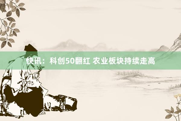 快讯：科创50翻红 农业板块持续走高