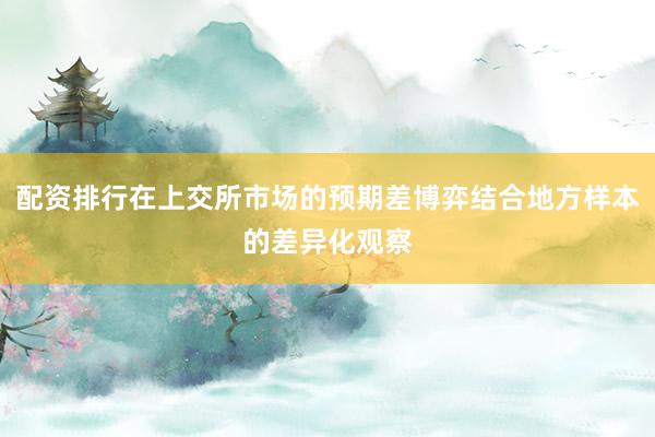 配资排行在上交所市场的预期差博弈结合地方样本的差异化观察