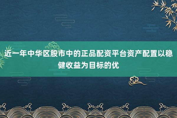 近一年中华区股市中的正品配资平台资产配置以稳健收益为目标的优