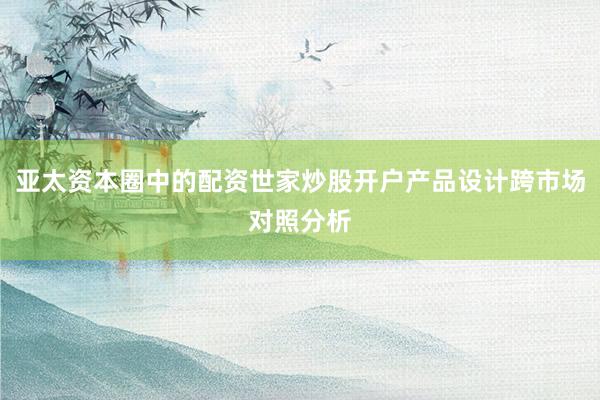 亚太资本圈中的配资世家炒股开户产品设计跨市场对照分析