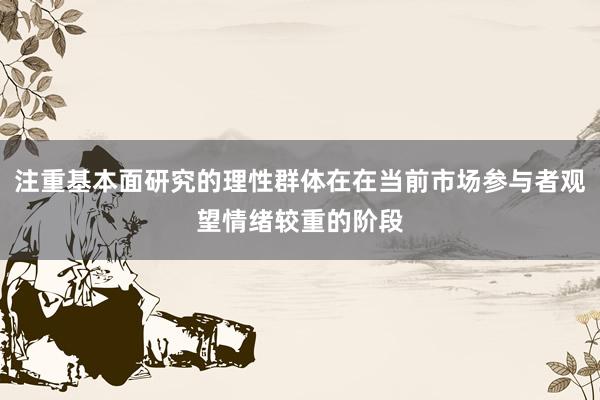注重基本面研究的理性群体在在当前市场参与者观望情绪较重的阶段