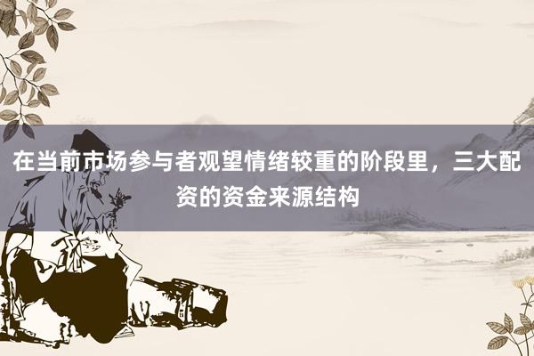 在当前市场参与者观望情绪较重的阶段里，三大配资的资金来源结构