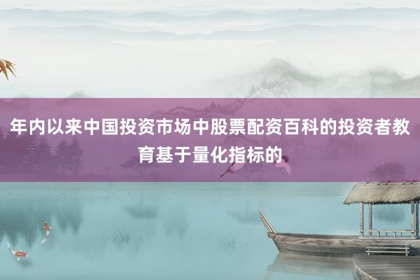 年内以来中国投资市场中股票配资百科的投资者教育基于量化指标的