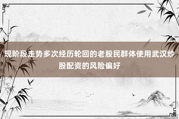 现阶段走势多次经历轮回的老股民群体使用武汉炒股配资的风险偏好