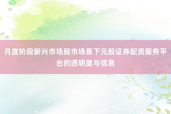 月度阶段新兴市场股市场景下元股证券配资服务平台的透明度与信息