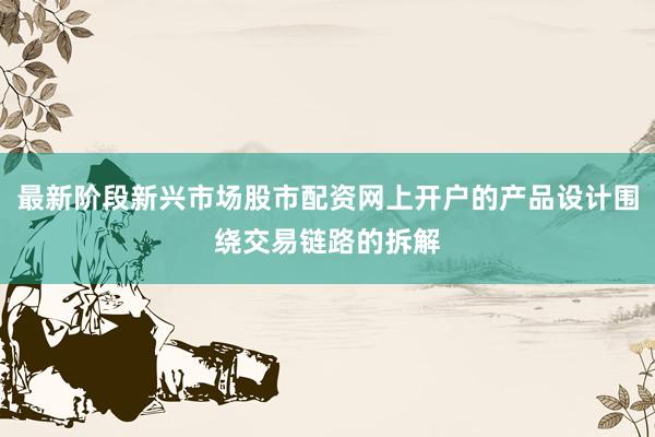 最新阶段新兴市场股市配资网上开户的产品设计围绕交易链路的拆解