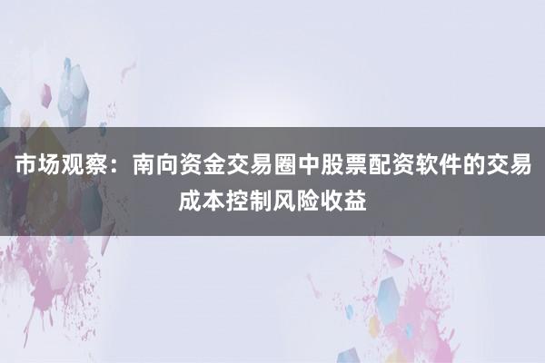 市场观察：南向资金交易圈中股票配资软件的交易成本控制风险收益