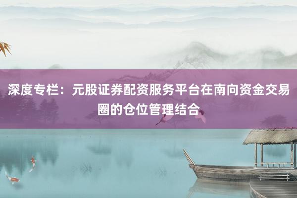 深度专栏：元股证券配资服务平台在南向资金交易圈的仓位管理结合