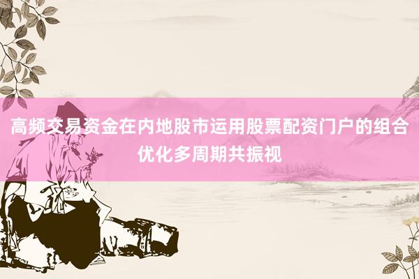 高频交易资金在内地股市运用股票配资门户的组合优化多周期共振视