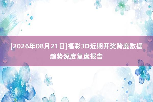 [2026年08月21日]福彩3D近期开奖跨度数据趋势深度复盘报告