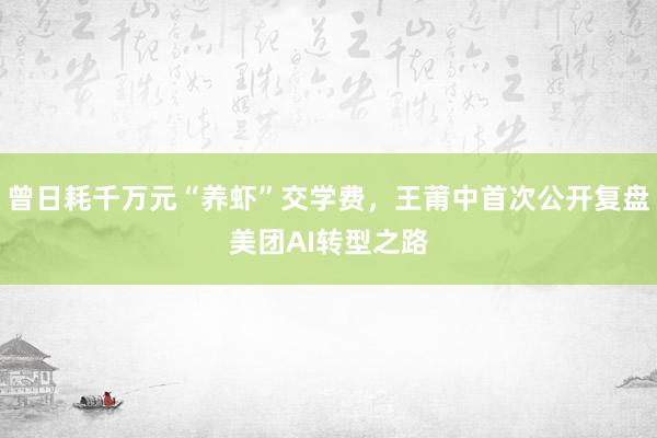 曾日耗千万元“养虾”交学费，王莆中首次公开复盘美团AI转型之路