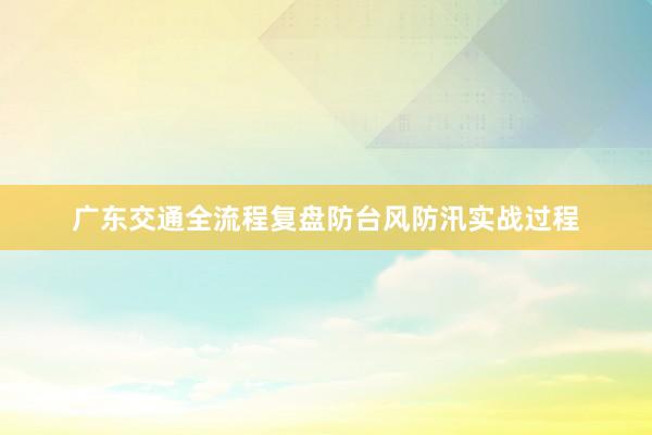 广东交通全流程复盘防台风防汛实战过程