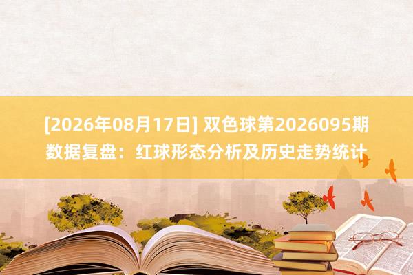 [2026年08月17日] 双色球第2026095期数据复盘：红球形态分析及历史走势统计