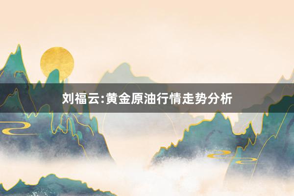 刘福云:黄金原油行情走势分析