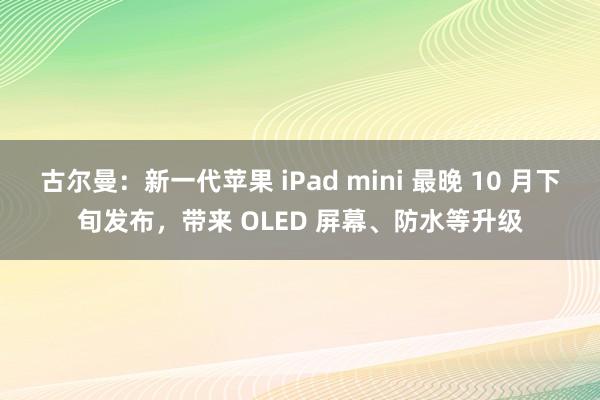 古尔曼：新一代苹果 iPad mini 最晚 10 月下旬发布，带来 OLED 屏幕、防水等升级