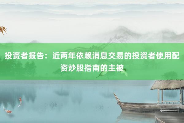 投资者报告：近两年依赖消息交易的投资者使用配资炒股指南的主被