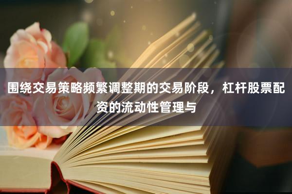 围绕交易策略频繁调整期的交易阶段，杠杆股票配资的流动性管理与