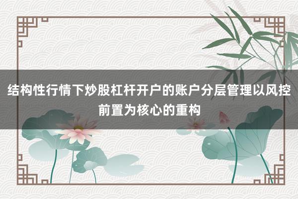 结构性行情下炒股杠杆开户的账户分层管理以风控前置为核心的重构