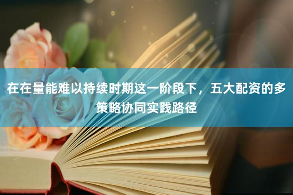 在在量能难以持续时期这一阶段下，五大配资的多策略协同实践路径
