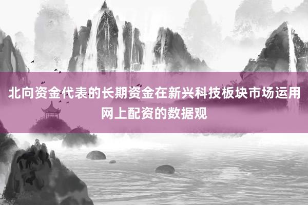 北向资金代表的长期资金在新兴科技板块市场运用网上配资的数据观