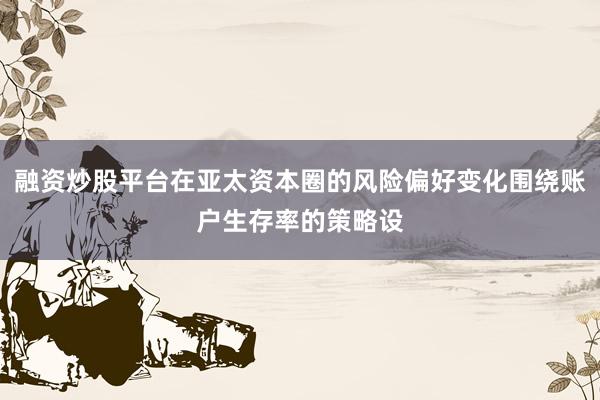 融资炒股平台在亚太资本圈的风险偏好变化围绕账户生存率的策略设