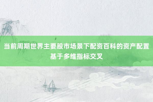 当前周期世界主要股市场景下配资百科的资产配置基于多维指标交叉