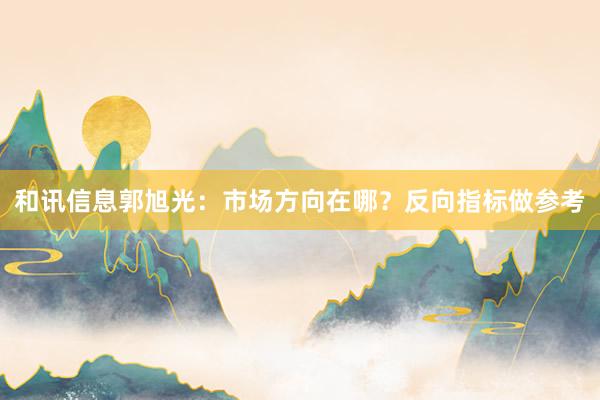 和讯信息郭旭光：市场方向在哪？反向指标做参考