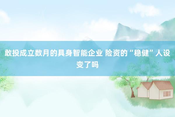 敢投成立数月的具身智能企业 险资的“稳健”人设变了吗
