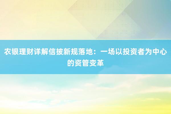 农银理财详解信披新规落地：一场以投资者为中心的资管变革