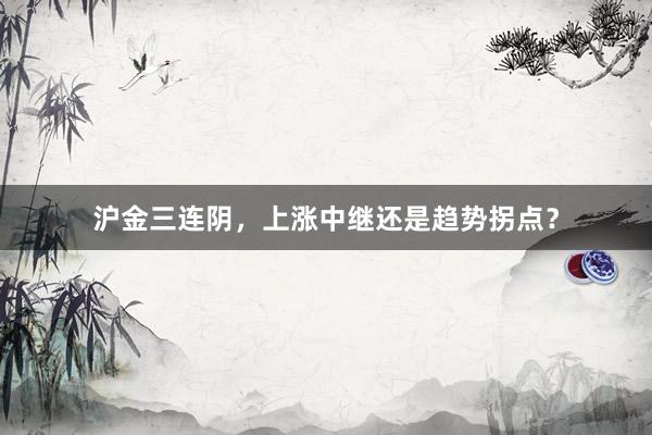 沪金三连阴，上涨中继还是趋势拐点？