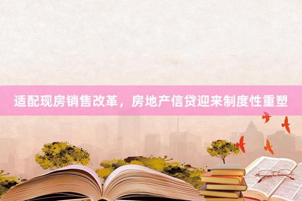 适配现房销售改革，房地产信贷迎来制度性重塑