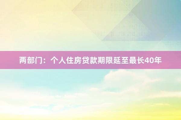 两部门：个人住房贷款期限延至最长40年