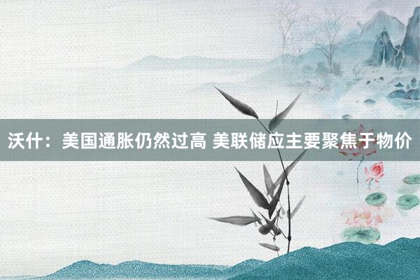 沃什：美国通胀仍然过高 美联储应主要聚焦于物价