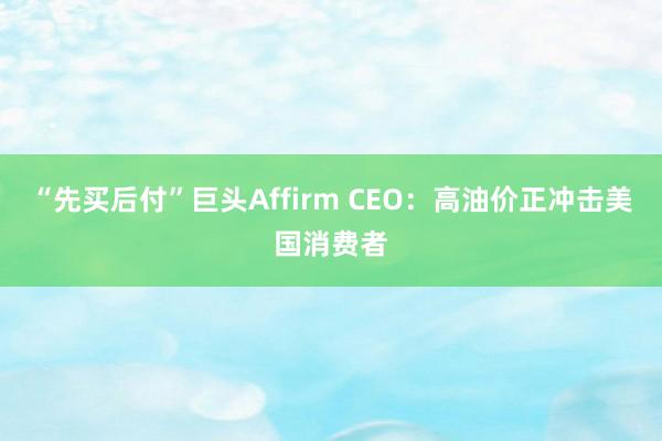 “先买后付”巨头Affirm CEO：高油价正冲击美国消费者